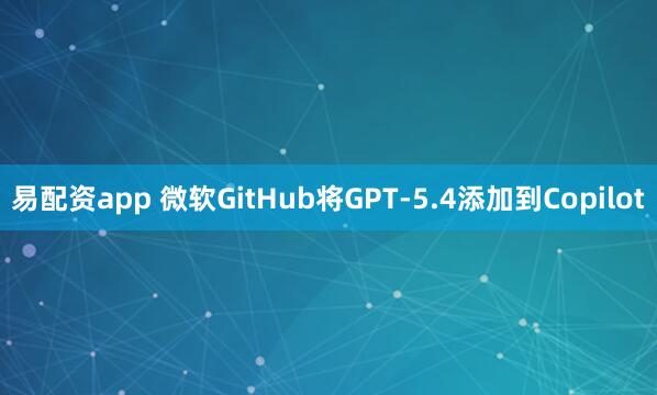 易配资app 微软GitHub将GPT-5.4添加到Copilot