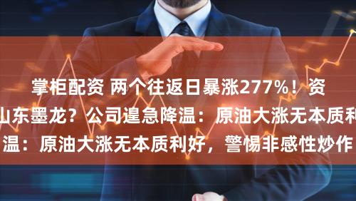 掌柜配资 两个往返日暴涨277%！资金借中东时局猛炒山东墨龙？公司遑急降温：原油大涨无本质利好，警惕非感性炒作