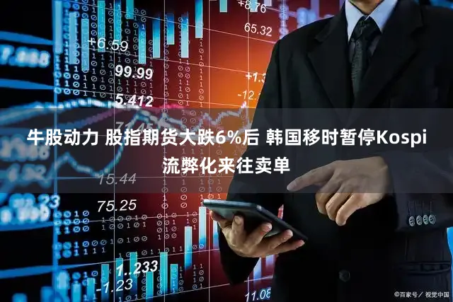 牛股动力 股指期货大跌6%后 韩国移时暂停Kospi流弊化来往卖单