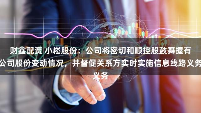 财鑫配资 小崧股份：公司将密切和顺控股鼓舞握有公司股份变动情况，并督促关系方实时实施信息线路义务