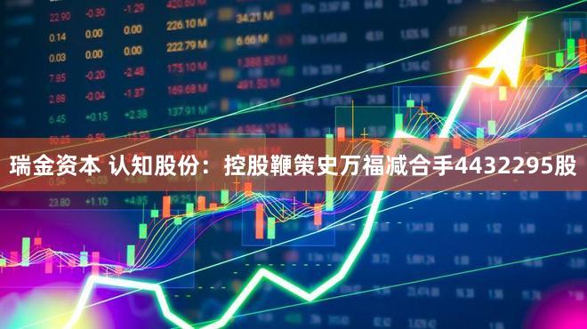 瑞金资本 认知股份：控股鞭策史万福减合手4432295股