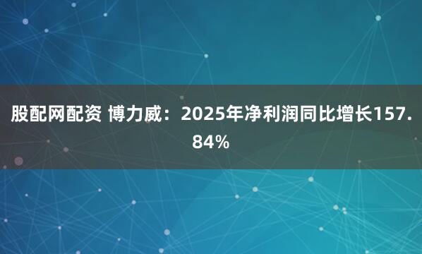 股配网配资 博力威：2025年净利润同比增长157.84%