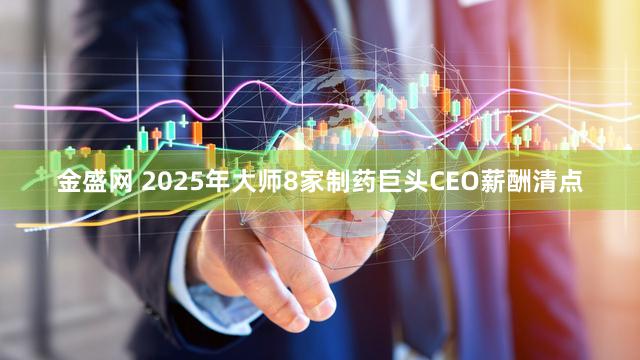金盛网 2025年大师8家制药巨头CEO薪酬清点