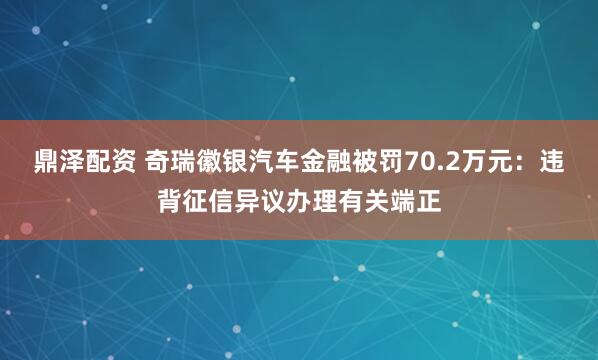 鼎泽配资 奇瑞徽银汽车金融被罚70.2万元:违背征信异议办理有关端正