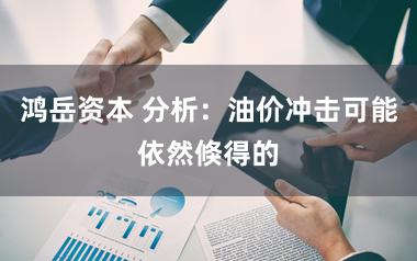 鸿岳资本 分析：油价冲击可能依然倏得的