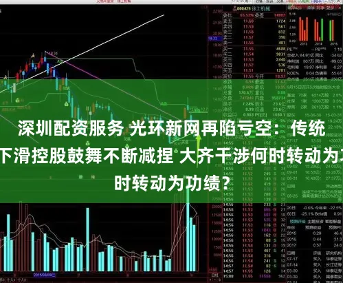 深圳配资服务 光环新网再陷亏空:传统业务下滑控股鼓舞不断减捏 大齐干涉何时转动为功绩?