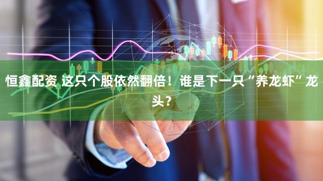 恒鑫配资 这只个股依然翻倍!谁是下一只“养龙虾”龙头?