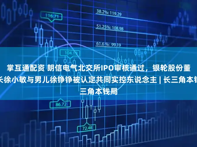 掌互通配资 朗信电气北交所IPO审核通过,银轮股份董事长徐小敏与男儿徐铮铮被认定共同实控东说念主 | 长三角本钱局