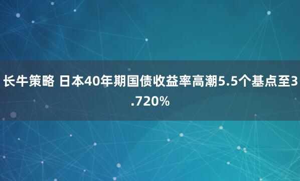 长牛策略 日本40年期国债收益率高潮5.5个基点至3.720%