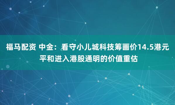 福马配资 中金：看守小儿城科技筹画价14.5港元 平和进入港股通明的价值重估