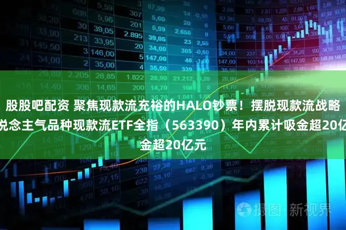 股股吧配资 聚焦现款流充裕的HALO钞票!摆脱现款流战略东说念主气品种现款流ETF全指(563390)年内累计吸金超20亿元