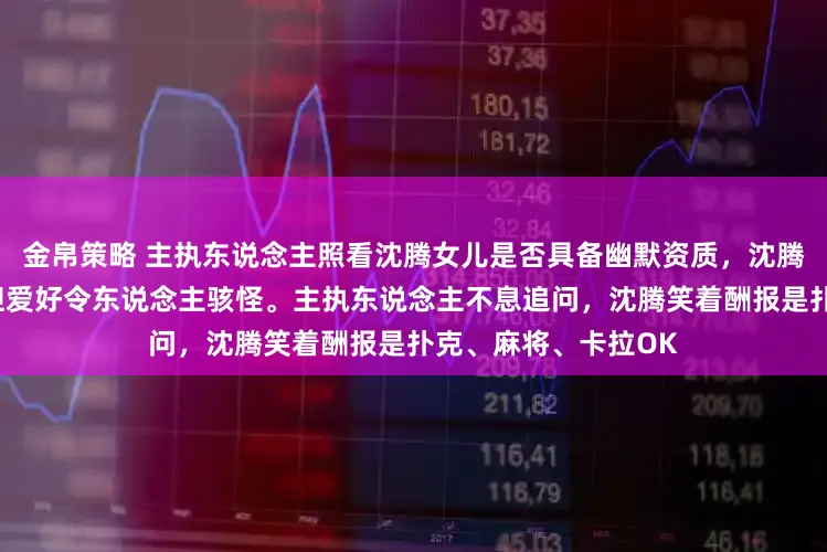 金帛策略 主执东说念主照看沈腾女儿是否具备幽默资质，沈腾浮现幽默谈不上，但爱好令东说念主骇怪。主执东说念主不息追问，沈腾笑着酬报是扑克、麻将、卡拉OK