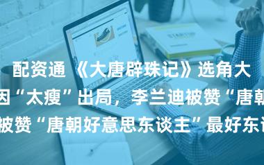 配资通 《大唐辟珠记》选角大回转!宋祖儿因“太瘦”出局,李兰迪被赞“唐朝好意思东谈主”最好东谈主选?