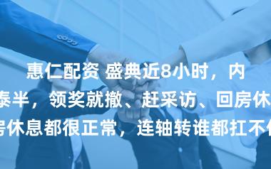 惠仁配资 盛典近8小时，内场早已空了泰半，领奖就撤、赶采访、回房休息都很正常，连轴转谁都扛不住，无须苛责