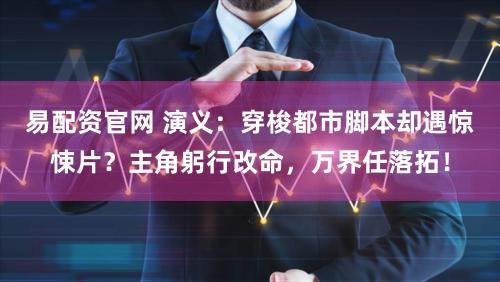 易配资官网 演义：穿梭都市脚本却遇惊悚片？主角躬行改命，万界任落拓！