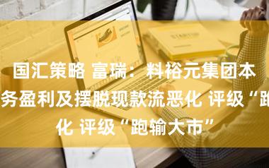 国汇策略 富瑞：料裕元集团本年代工业务盈利及摆脱现款流恶化 评级“跑输大市”
