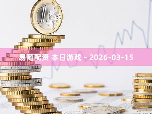 易随配资 本日游戏 - 2026-03-15