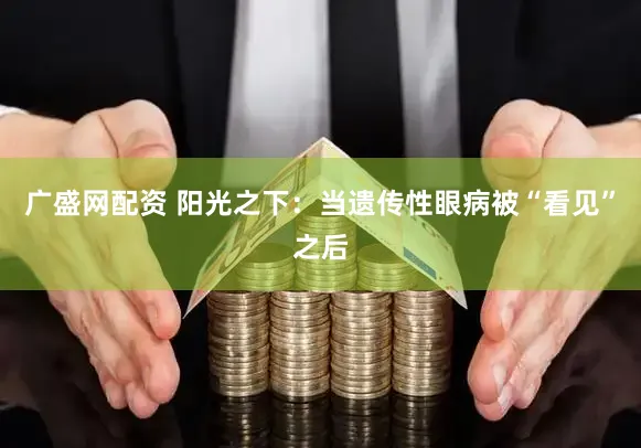 广盛网配资 阳光之下：当遗传性眼病被“看见”之后