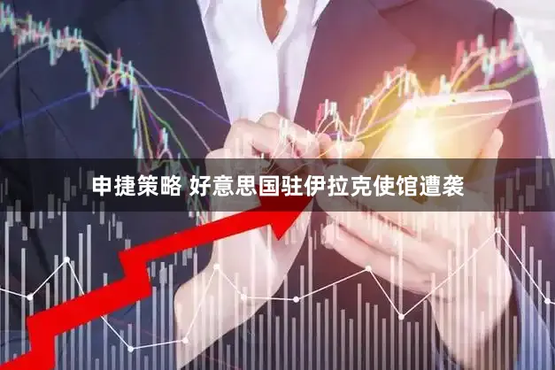 申捷策略 好意思国驻伊拉克使馆遭袭