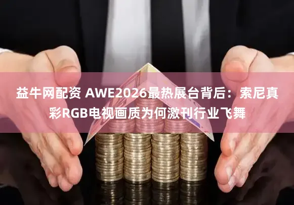 益牛网配资 AWE2026最热展台背后：索尼真彩RGB电视画质为何激刊行业飞舞