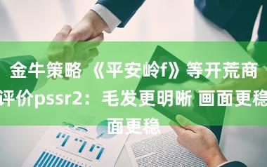金牛策略 《平安岭f》等开荒商评价pssr2：毛发更明晰 画面更稳