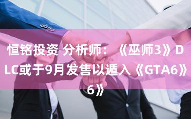 恒铭投资 分析师：《巫师3》DLC或于9月发售以遁入《GTA6》