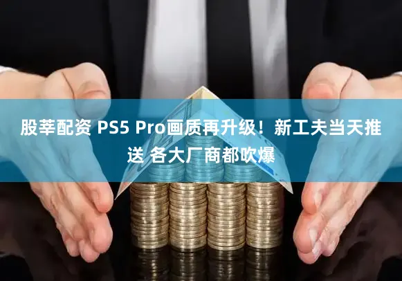 股莘配资 PS5 Pro画质再升级！新工夫当天推送 各大厂商都吹爆