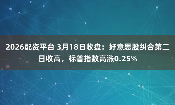 2026配资平台 3月18日收盘：好意思股纠合第二日收高，标普指数高涨0.25%