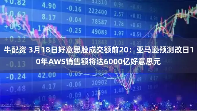 牛配资 3月18日好意思股成交额前20：亚马逊预测改日10年AWS销售额将达6000亿好意思元