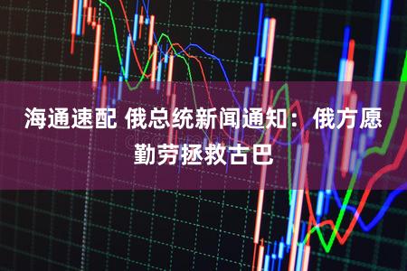 海通速配 俄总统新闻通知：俄方愿勤劳拯救古巴