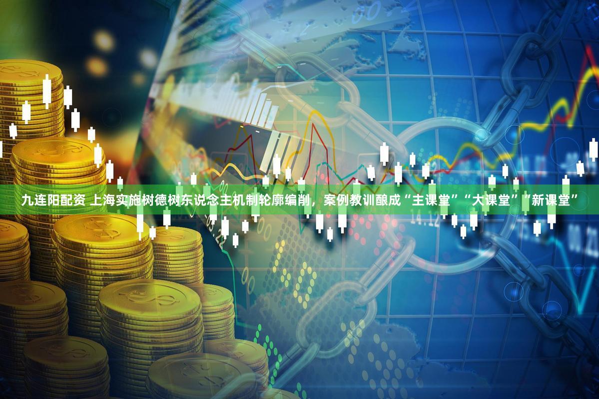 九连阳配资 上海实施树德树东说念主机制轮廓编削，案例教训酿成“主课堂”“大课堂”“新课堂”