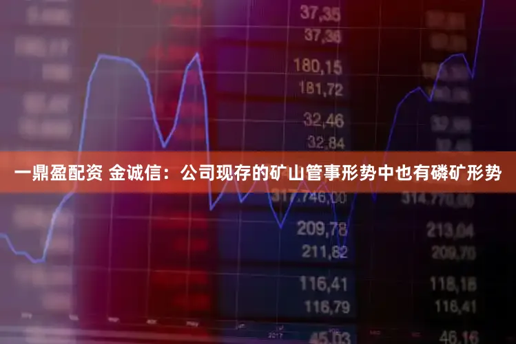 一鼎盈配资 金诚信：公司现存的矿山管事形势中也有磷矿形势