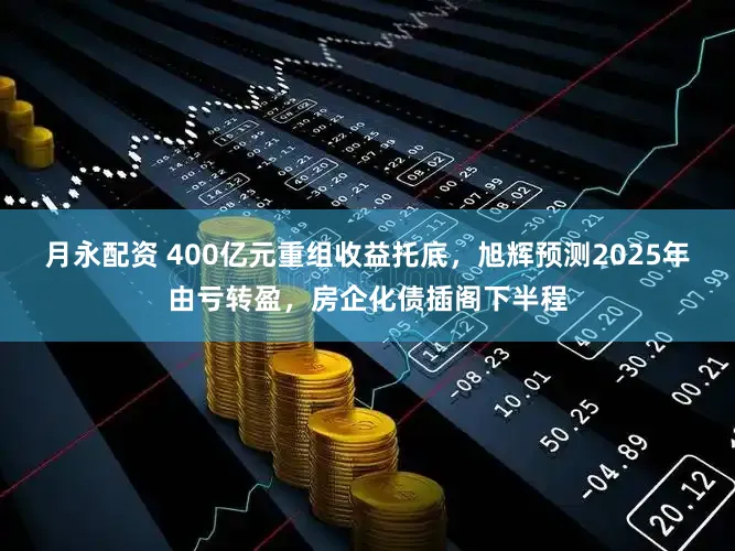 月永配资 400亿元重组收益托底，旭辉预测2025年由亏转盈，房企化债插阁下半程