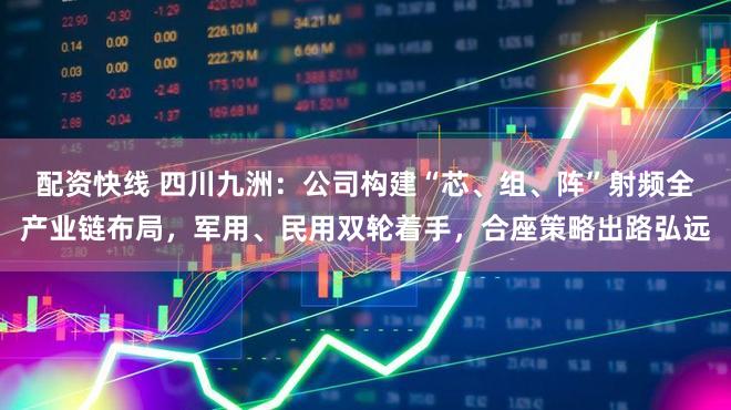 配资快线 四川九洲：公司构建“芯、组、阵”射频全产业链布局，军用、民用双轮着手，合座策略出路弘远