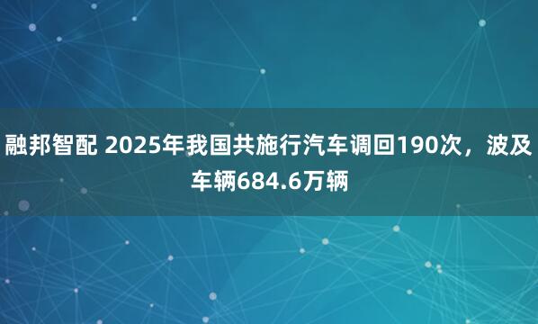 融邦智配 2025年我国共施行汽车调回190次，波及车辆684.6万辆
