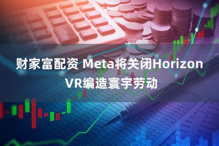 财家富配资 Meta将关闭Horizon VR编造寰宇劳动