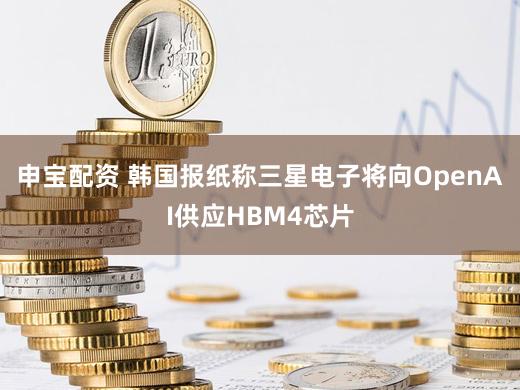 申宝配资 韩国报纸称三星电子将向OpenAI供应HBM4芯片