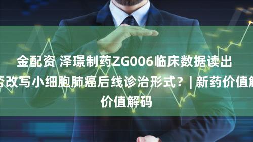 金配资 泽璟制药ZG006临床数据读出 能否改写小细胞肺癌后线诊治形式？| 新药价值解码