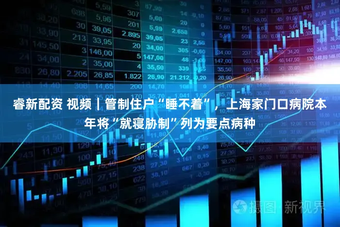 睿新配资 视频｜管制住户“睡不着”，上海家门口病院本年将“就寝胁制”列为要点病种