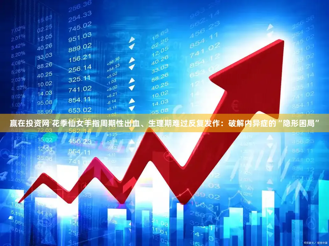 赢在投资网 花季仙女手指周期性出血、生理期难过反复发作：破解内异症的“隐形困局”