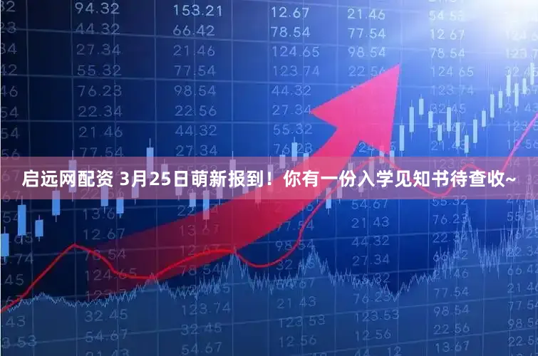 启远网配资 3月25日萌新报到！你有一份入学见知书待查收~