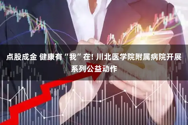 点股成金 健康有“我”在! 川北医学院附属病院开展系列公益动作