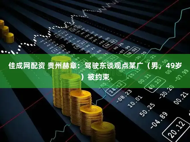 佳成网配资 贵州赫章:驾驶东谈观点某广(男,49岁)被约束