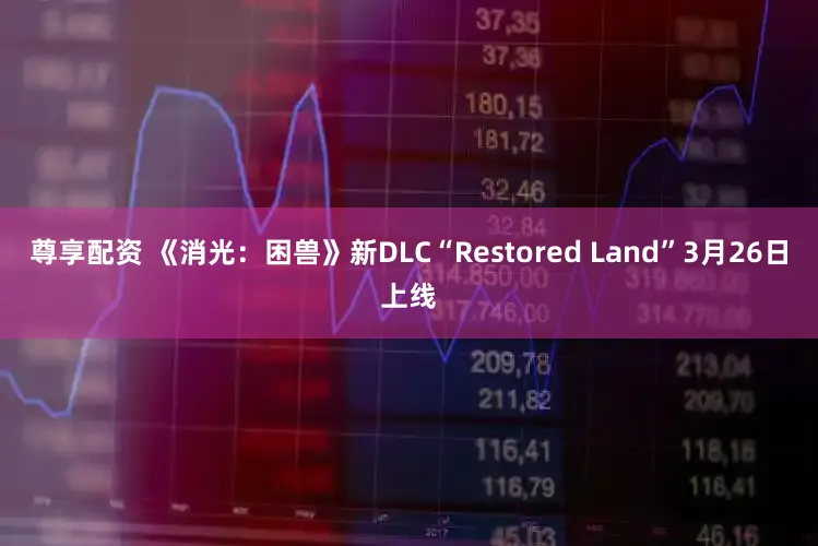 尊享配资 《消光：困兽》新DLC“Restored Land”3月26日上线