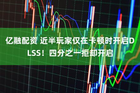 亿融配资 近半玩家仅在卡顿时开启DLSS！四分之一拒却开启