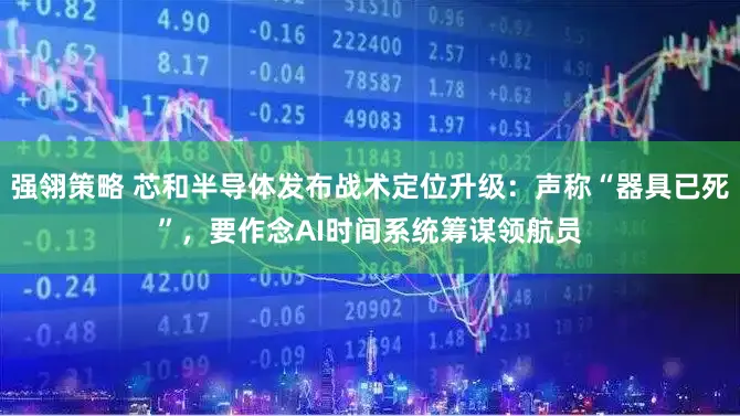 强翎策略 芯和半导体发布战术定位升级：声称“器具已死”，要作念AI时间系统筹谋领航员