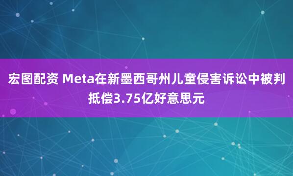 宏图配资 Meta在新墨西哥州儿童侵害诉讼中被判抵偿3.75亿好意思元