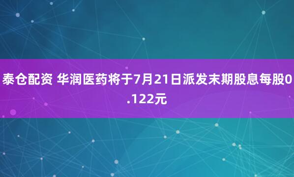 泰仓配资 华润医药将于7月21日派发末期股息每股0.122元