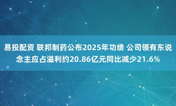易投配资 联邦制药公布2025年功绩 公司领有东说念主应占溢利约20.86亿元同比减少21.6%