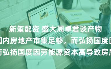 新玺配资 盛大周卓君谈产物面向外洋:国内房地产市集足够,而弘扬国度因劳能源资本高导致房屋急缺